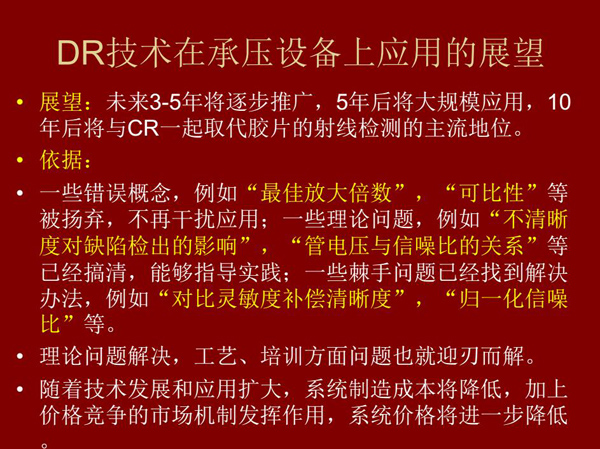DR技術在未來3-5年將逐步推廣，5年后將在承壓設備上大規(guī)模應用，10年后將與CR技術一起取代膠片檢測技術