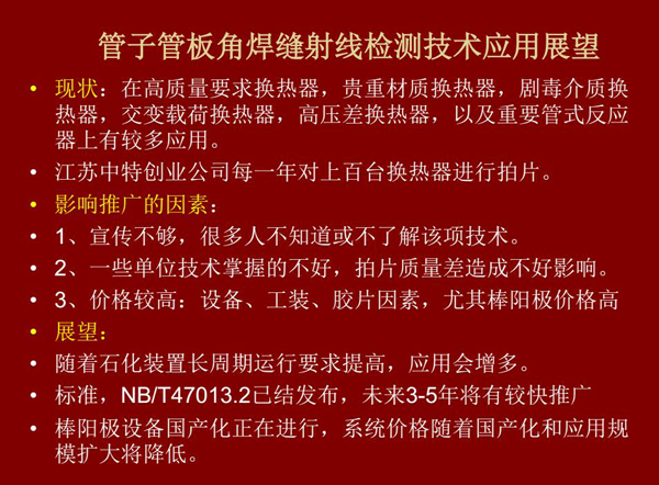 管子管板角焊縫射線檢測技術目前在高質量要求熱換器、高壓差熱換器、劇毒介質熱換器及重要管式反應器上有較多應用,隨著石化裝置長周期運行要求提高,其應用會逐步增多,未來3-5年將有較快推廣