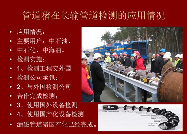 管道豬在長(zhǎng)輸管道檢測(cè)應(yīng)用主要用戶有:中石油、中石化、中海油,漏磁管道豬國(guó)產(chǎn)化己經(jīng)完成
