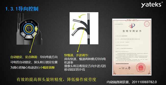 自動鎖定、定點微調：導向彎曲方向可電控自動鎖定，探頭將以鎖定位置為圓心的軸心軌跡進行小幅度調整； 快慢速、步進調節：具有快速、慢速兩種模式導向電機速率，攝像頭將沿著指定方向步進式的移動固定的步伐