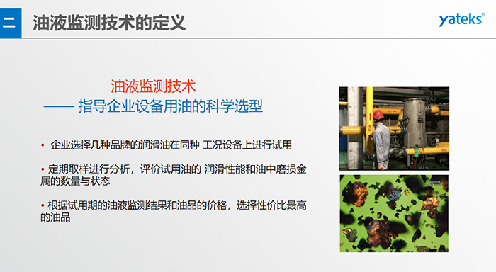 油液是機(jī)器的血液，監(jiān)測(cè)技術(shù)是企業(yè)開(kāi)展，“設(shè)備潤(rùn)滑管理和視情維護(hù)”的重要手段，· 油品的選型優(yōu)化，· 油品的污染控制，· 在用油的換油確定