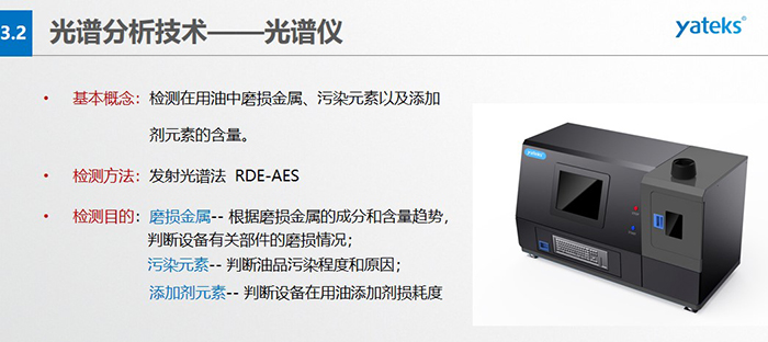 基本概念：檢測(cè)在用油中磨損金屬、污染元素以及添加劑元素的含量。檢測(cè)方法：發(fā)射光譜法  RDE-AES 檢測(cè)目的：磨損金屬 -- 根據(jù)磨損金屬的成分和含量趨勢(shì)， 判斷設(shè)備有關(guān)部件的磨損情況；  污染元素 -- 判斷油品污染程度和原因； 添加劑元素 -- 判斷設(shè)備在用油添加劑損耗度
